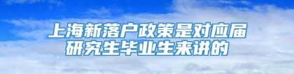 上海新落户政策是对应届研究生毕业生来讲的