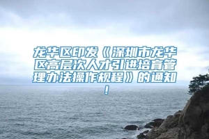 龙华区印发《深圳市龙华区高层次人才引进培育管理办法操作规程》的通知！