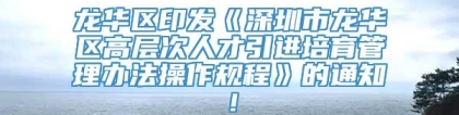 龙华区印发《深圳市龙华区高层次人才引进培育管理办法操作规程》的通知！