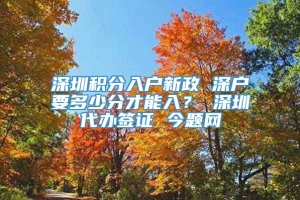 深圳积分入户新政 深户要多少分才能入？ 深圳代办签证 今题网