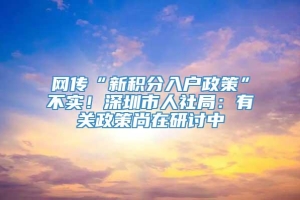 网传“新积分入户政策”不实！深圳市人社局：有关政策尚在研讨中