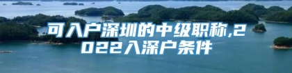 可入户深圳的中级职称,2022入深户条件