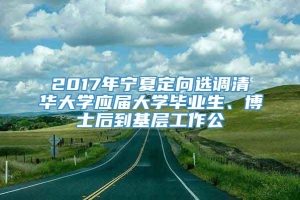 2017年宁夏定向选调清华大学应届大学毕业生、博士后到基层工作公