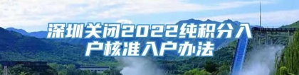 深圳关闭2022纯积分入户核准入户办法