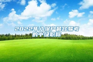 2022年入深户最容易考的中级职称