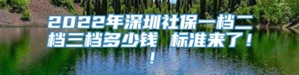 2022年深圳社保一档二档三档多少钱 标准来了！！