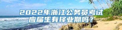 2022年浙江公务员考试应届生有择业期吗？