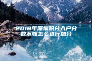 2018年深圳积分入户分数不够怎么进行加分