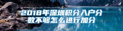 2018年深圳积分入户分数不够怎么进行加分