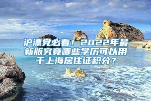 沪漂党必看！2022年最新版究竟哪些学历可以用于上海居住证积分？