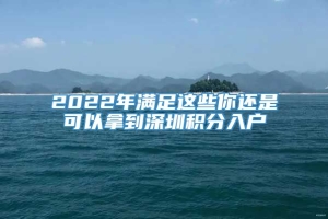 2022年满足这些你还是可以拿到深圳积分入户