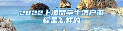 2022上海留学生落户流程是怎样的