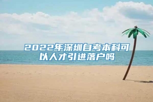 2022年深圳自考本科可以人才引进落户吗