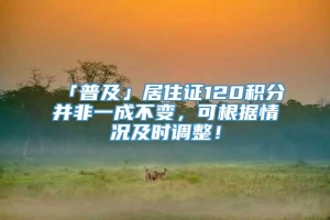 「普及」居住证120积分并非一成不变，可根据情况及时调整！