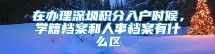 在办理深圳积分入户时候，学籍档案和人事档案有什么区