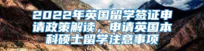 2022年英国留学签证申请政策解读，申请英国本科硕士留学注意事项