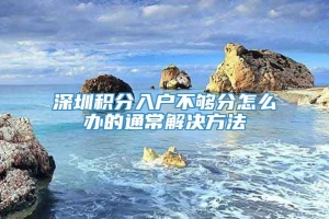 深圳积分入户不够分怎么办的通常解决方法