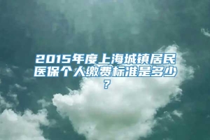 2015年度上海城镇居民医保个人缴费标准是多少？