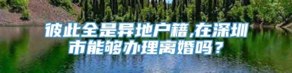 彼此全是异地户籍,在深圳市能够办理离婚吗？