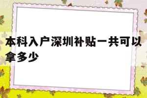 本科入户深圳补贴一共可以拿多少(深圳户口本科生补贴要多久才能下来)