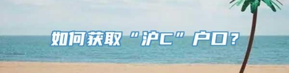 如何获取“沪C”户口？