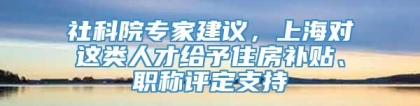 社科院专家建议，上海对这类人才给予住房补贴、职称评定支持