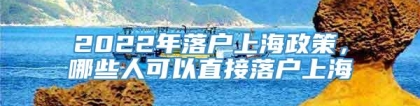 2022年落户上海政策，哪些人可以直接落户上海