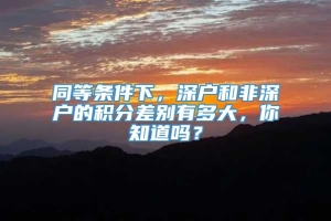 同等条件下，深户和非深户的积分差别有多大，你知道吗？