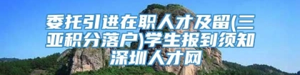 委托引进在职人才及留(三亚积分落户)学生报到须知 深圳人才网