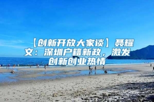 【创新开放大家谈】聂耀文：深圳户籍新政，激发创新创业热情