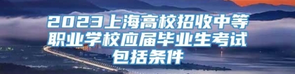 2023上海高校招收中等职业学校应届毕业生考试包括条件