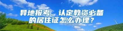 异地报考、认定教资必备的居住证怎么办理？