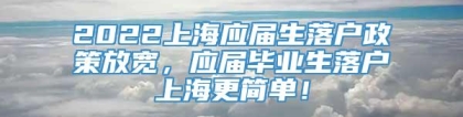 2022上海应届生落户政策放宽，应届毕业生落户上海更简单！