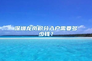 深圳龙岗积分入户需要多少钱？