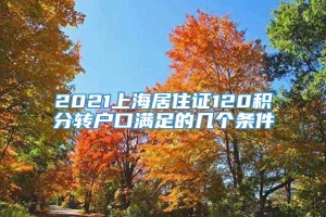 2021上海居住证120积分转户口满足的几个条件