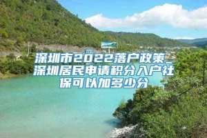 深圳市2022落户政策_深圳居民申请积分入户社保可以加多少分