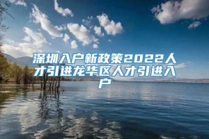 深圳入户新政策2022人才引进龙华区人才引进入户