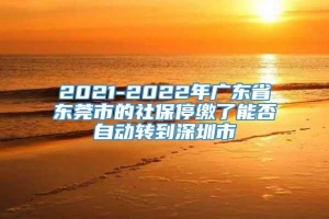 2021-2022年广东省东莞市的社保停缴了能否自动转到深圳市