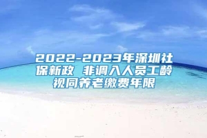 2022-2023年深圳社保新政 非调入人员工龄视同养老缴费年限