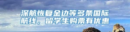 深航恢复金边等多条国际航线，留学生购票有优惠