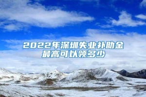 2022年深圳失业补助金最高可以领多少