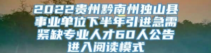 2022贵州黔南州独山县事业单位下半年引进急需紧缺专业人才60人公告进入阅读模式