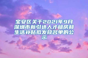 宝安区关于2021年9月深圳市新引进人才租房和生活补贴拟发放名单的公示