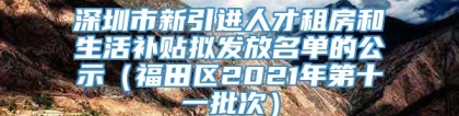 深圳市新引进人才租房和生活补贴拟发放名单的公示（福田区2021年第十一批次）