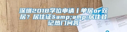 深圳2018学位申请丨单居or双居？居住证&amp;居住登记热门问答