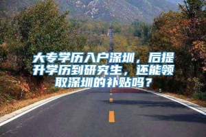 大专学历入户深圳，后提升学历到研究生，还能领取深圳的补贴吗？