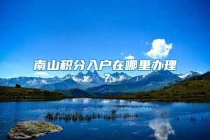 南山积分入户在哪里办理？