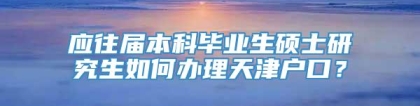 应往届本科毕业生硕士研究生如何办理天津户口？