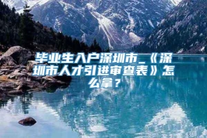 毕业生入户深圳市_《深圳市人才引进审查表》怎么拿？