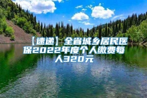 【速递】全省城乡居民医保2022年度个人缴费每人320元